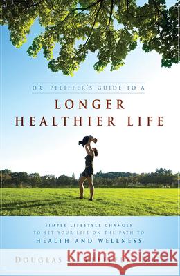 Dr. Pfeiffer's Guide to a Longer Healthier Life: Simple Lifestyle Changes to Set Your Life on the Path to Health and Wellness Douglas C. Pfeiffer 9781599322711 Advantage Media Group