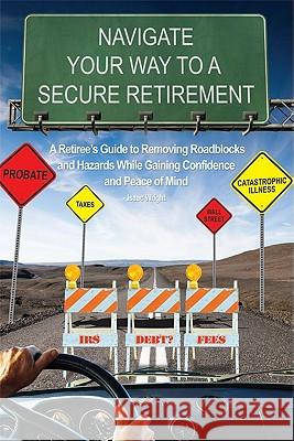 Navigate Your Way to a Secure Retirement: A Retiree's Guide to Removing Roadblocks and Hazards While Gaining Confidence and Peace of Mind  9781599322834 Advantage Media Group
