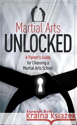 Martial Arts Unlocked: A Parent's Guide for Choosing a Martial Arts School Joseph Ash 9781599324067