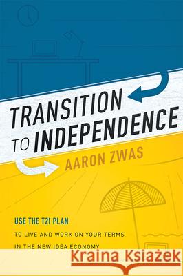 Transition to Independence: Use the T2i Plan to Live and Work on Your Terms in the New Idea Economy Aaron Zwas 9781599325224 Advantage Media Group