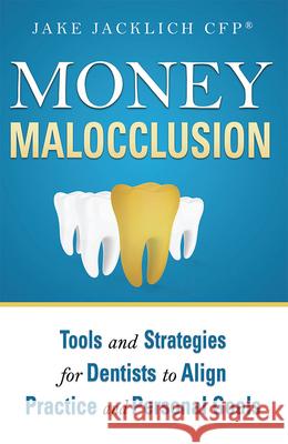 Money Malocclusion: Tools and Strategies for Dentists to Align Practice and Personal Goals Jake Jacklich 9781599325309 Advantage Media Group