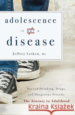 Adolescence Is Not a Disease: Beyond Drinking, Drugs, and Dangerous Friends: The Journey to Adulthood Ma Jeffrey Leiken Jeffrey Leiken 9781599326344 Advantage Media Group