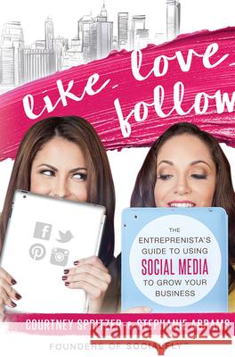 Like. Love. Follow.: The Entreprenista's Guide to Using Social Media to Grow Your Business Courtney Spritzer Stephanie Abrams 9781599326351 Advantage Media Group