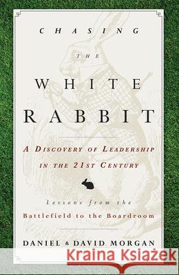Chasing the White Rabbit: A Discovery of Leadership in the 21st Century Daniel Morgan David Morgan 9781599326474
