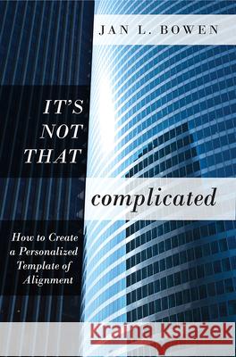 It's Not That Complicated: How to Create a Personalized Template of Alignment Jan L. Bowen 9781599326580 Advantage Media Group