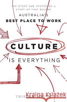Culture Is Everything: The Story and System of a Start-Up That Became Australia's Best Place to Work Tristan White 9781599326634 Advantage Media Group