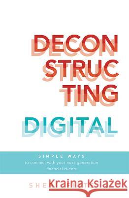 Deconstructing Digital: Simple Ways to Connect with Your Next-Generation Financial Clients Sheri Fitts 9781599326825 Advantage Media Group