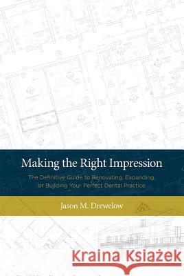 Making the Right Impression: The Definitive Guide to Renovating, Expanding, or Building Your Perfect Dental Practice Jason M. Drewelow 9781599326979 Advantage Media Group