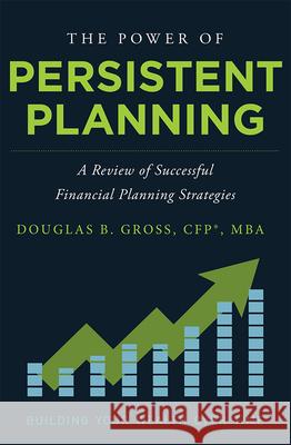 The Power of Persistent Planning: A Review of Successful Financial Planning Strategies Douglas B. Gross 9781599327044 Advantage Media Group