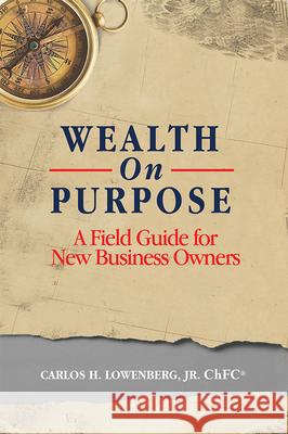 Wealth on Purpose: A Field Guide for New Business Owners Carlos H. Lowenberg 9781599327051 Advantage Media Group