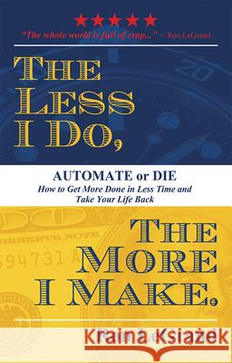 The Less I Do, the More I Make: Automate or Die: How to Get More Done in Less Time and Take Your Life Back Ron LeGrand 9781599327112 Advantage Media Group