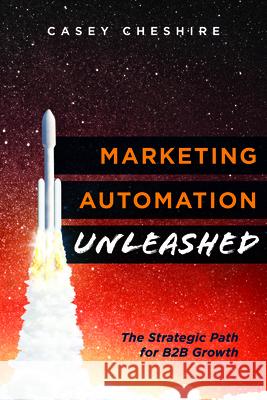 Marketing Automation Unleashed: The Strategic Path for B2B Growth Casey Cheshire 9781599327389 Advantage Media Group