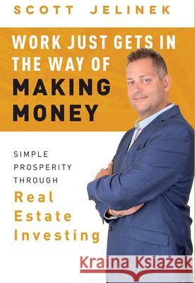 Work Just Gets in the Way of Making Money: Simple Prosperity Through Real Estate Investing Scott Jelinek 9781599327679 Advantage Media Group