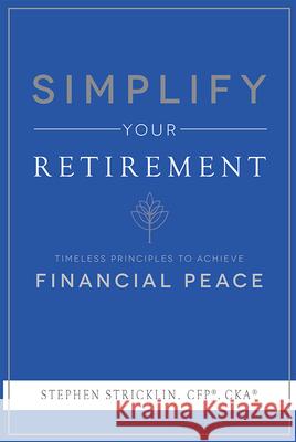 Simplify Your Retirement: Timeless Principles to Achieve Financial Peace Stephen Stricklin 9781599328188