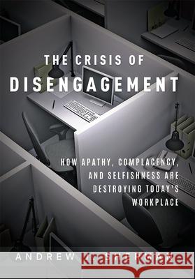 Crisis of Disengagement: How Apathy, Complacency, and Selfishness Are Destroying Today's Workplace Andrew J. Sherman 9781599328478