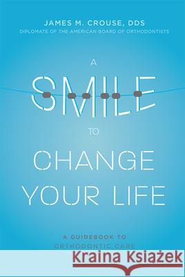 A Smile to Change Your Life: A Guidebook to Orthodontic Care James M. Crouse 9781599328508 Advantage Media Group