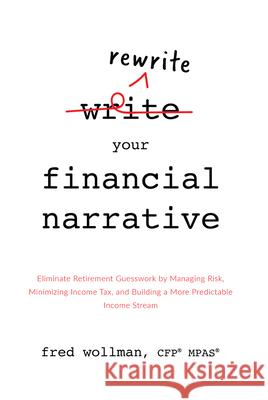 Rewrite Your Financial Narrative: Eliminate Retirement Guesswork by Managing Risk, Minimizing Income Tax, and Building a More Predictable Income Strea Fred Wollman 9781599328577 Advantage Media Group