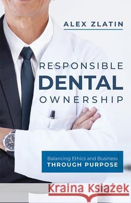 Responsible Dental Ownership: Balancing Ethics and Business Through Purpose Alex Zlatin 9781599328607 Advantage Media Group