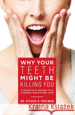 Why Your Teeth Might Be Killing You: A Dentist's Guide to a Longer Healthier Life Dr Steven R. Freeman 9781599328799 Advantage Media Group