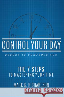 Control Your Day Before It Controls You: The 7 Steps to Mastering Your Time Mark G. Richardson 9781599328997