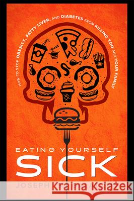 Eating Yourself Sick: How to Stop Obesity, Fatty Liver, and Diabetes from Killing You and Your Family Joseph S. Galati 9781599329147