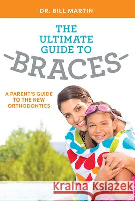 The Ultimate Guide to Braces: A Parent's Guide to the New Orthodontics Dr Bill Martin 9781599329338 Advantage Media Group