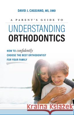 A Parent's Guide to Understanding Orthodontics: How to Confidently Choose the Best Orthodontist for Your Family David J. Caggiano 9781599329383 Advantage Media Group