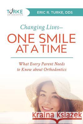 Changing Lives--One Smile at a Time: What Every Parent Needs to Know about Orthodontics Eric R. Turke 9781599329420 Advantage Media Group