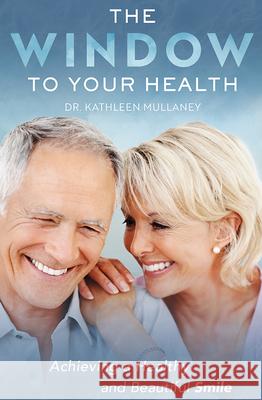 The Window to Your Health: Achieving a Healthy and Beautiful Smile Kathleen Mullaney 9781599329857