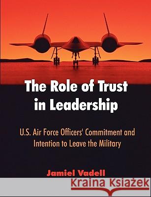 The Role of Trust in Leadership: U.S. Air Force Officers' Commitment and Intention to Leave the Military Vadell, Jamiel 9781599422961 Dissertation.com