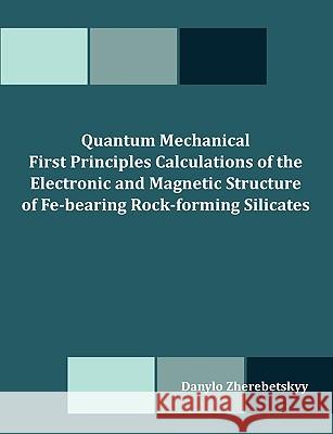 Quantum Mechanical First Principles Calculations of the Electronic and Magnetic Structure of Fe-bearing Rock-forming Silicates Zherebetskyy, Danylo 9781599423166 Dissertation.com