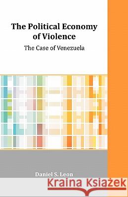 The Political Economy of Violence: The Case of Venezuela Leon, Daniel S. 9781599423654 Dissertation.com