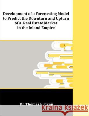 Development of a Forecasting Model to Predict the Downturn and Upturn of a Real Estate Market in the Inland Empire Thomas F. Flynn 9781599423944 Dissertation.com