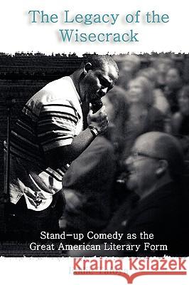 The Legacy of the Wisecrack: Stand-up Comedy as the Great American Literary Form Eddie Tafoya 9781599424958 Brown Walker Press (FL)