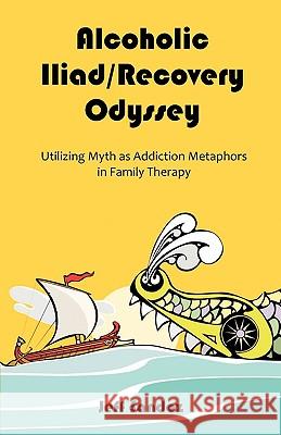Alcoholic Iliad/Recovery Odyssey: Utilizing Myth as Addiction Metaphors in Family Therapy Sandoz, Jeff 9781599425115 Brown Walker Press (FL)