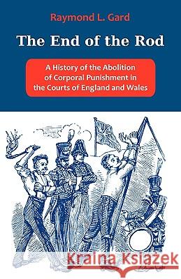 The End of the Rod: A History of the Abolition of Corporal Punishment in the Courts of England and Wales Gard, Raymond L. 9781599425184 Brown Walker Press (FL)