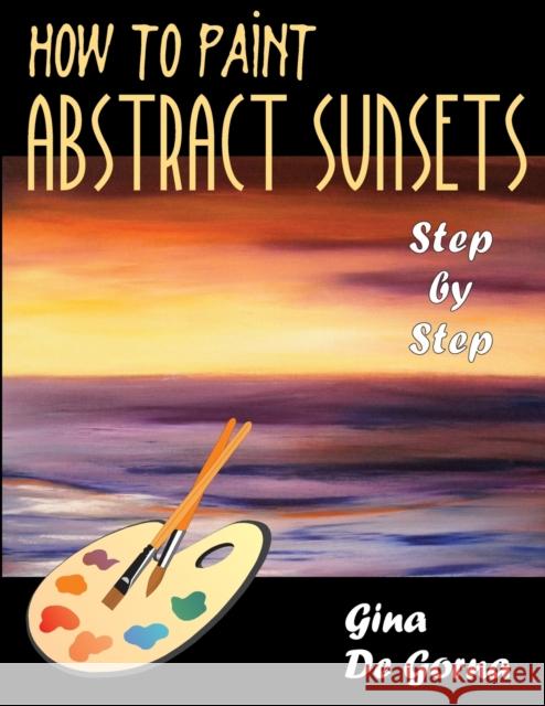 How to Paint Abstract Sunsets: Step by Step De Gorna, Gina 9781599425849 Universal Publishers