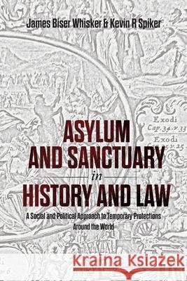 Asylum and Sanctuary in History and Law: A Social and Political Approach to Temporary Protections Around the World James B Whisker, Kevin R Spiker 9781599426167