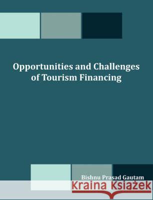 Opportunities and Challenges of Tourism Financing: A Study on Demand and Supply; Status, Structure, Composition and Effectiveness of Tourism Financing Gautam, Bishnu Prasad 9781599426617 Dissertation.com
