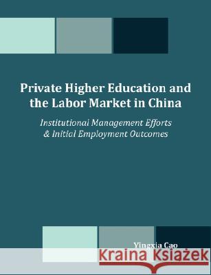 Private Higher Education and the Labor Market in China: Institutional Management Efforts & Initial Employment Outcomes Cao, Yingxia 9781599426631 Dissertation.com