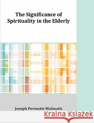 The Significance of Spirituality in the Elderly Joseph Perinotti-Molinatti 9781599426662 Dissertation.com