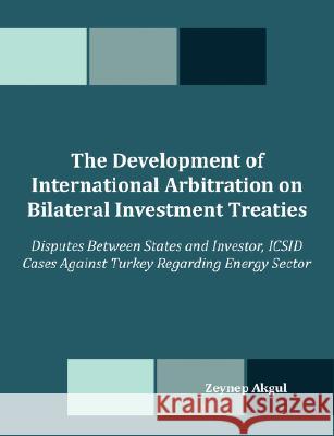 The Development of International Arbitration on Bilateral Investment Treaties: Disputes Between States and Investor, ICSID Cases Against Turkey Regard Akgul, Zeynep 9781599426693 UPUBLISH.COM,US
