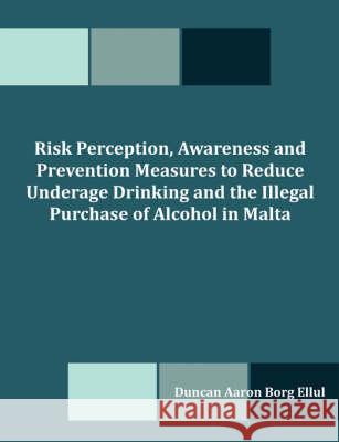 Risk Perception, Awareness and Prevention Measures to Reduce Underage Drinking and the Illegal Purchase of Alcohol in Malta Duncan Aaron Bor 9781599426723 Dissertation.com