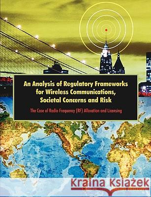 An Analysis of Regulatory Frameworks for Wireless Communications, Societal Concerns and Risk: The Case of Radio Frequency (RF) Allocation and Licensin Mazar, Haim 9781599427102