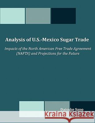 Analysis of U.S.-Mexico Sugar Trade: Impacts of the North American Free Trade Agreement (NAFTA) and Projections for the Future Sano, Daisuke 9781599427140 Dissertation.com
