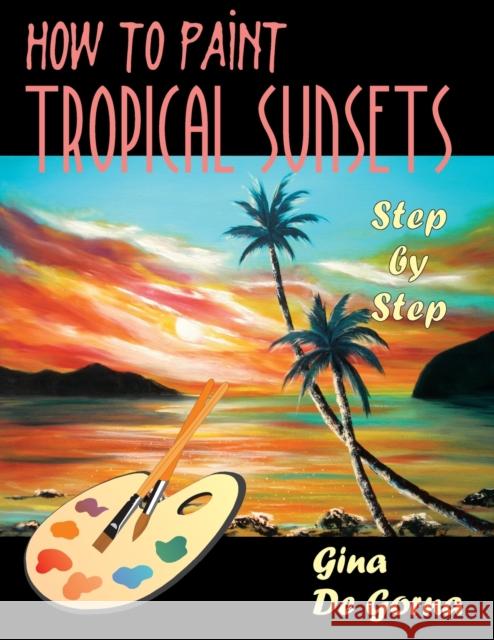 How to Paint Tropical Sunsets: Step by Step De Gorna, Gina 9781599428185 Universal Publishers