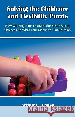 Solving the Childcare and Flexibility Puzzle: How Working Parents Make the Best Feasible Choices and What That Means for Public Policy Emlen, Arthur C. 9781599428680