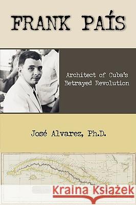 Frank Pais: Architect of Cuba's Betrayed Revolution Alvarez, Jose 9781599429175