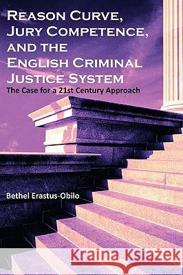 Reason Curve, Jury Competence, and the English Criminal Justice System: The Case for a 21st Century Approach Erastus-Obilo, Bethel 9781599429267 Universal Publishers