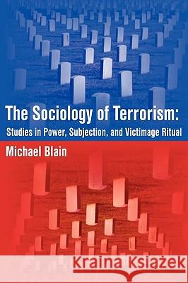 The Sociology of Terrorism: Studies in Power, Subjection, and Victimage Ritual Blain, Michael 9781599429380